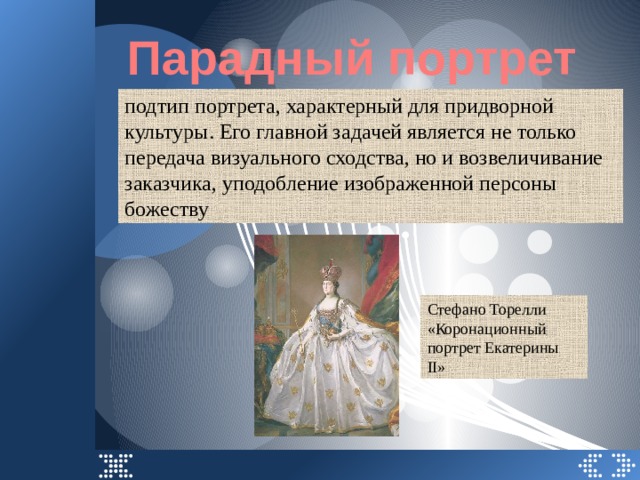 Парадный портрет подтип портрета, характерный для придворной культуры. Его главной задачей является не только передача визуального сходства, но и возвеличивание заказчика, уподобление изображенной персоны божеству Стефано Торелли «Коронационный портрет Екатерины II» 