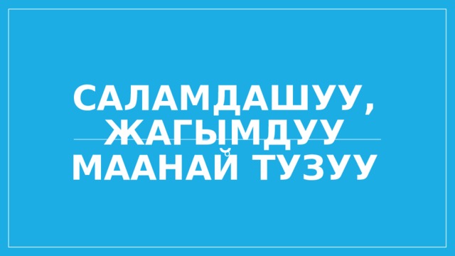 Саламдашуу,  жагымдуу маанай тузуу о 