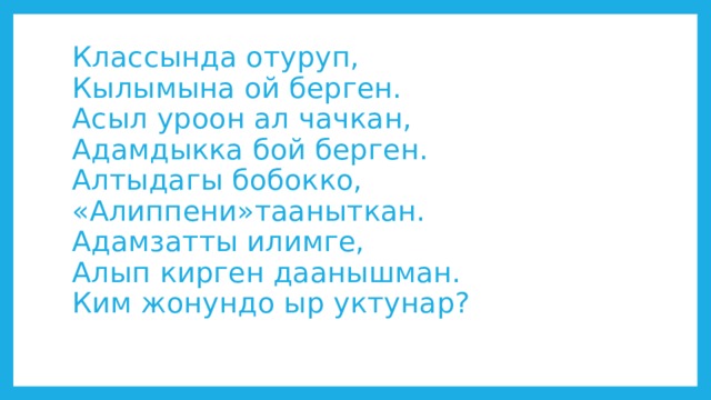 Классында отуруп,  Кылымына ой берген.  Асыл уроон ал чачкан,  Адамдыкка бой берген.  Алтыдагы бобокко,  «Алиппени»тааныткан.  Адамзатты илимге,  Алып кирген даанышман.  Ким жонундо ыр уктунар?   