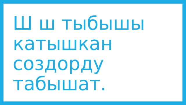 Ш ш тыбышы катышкан создорду табышат. 