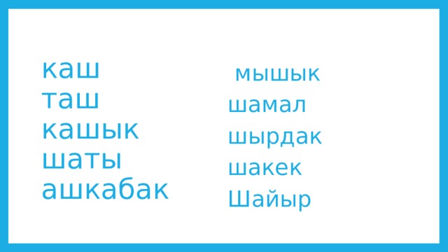каш  таш  кашык  шаты  ашкабак    мышык шамал шырдак шакек Шайыр 