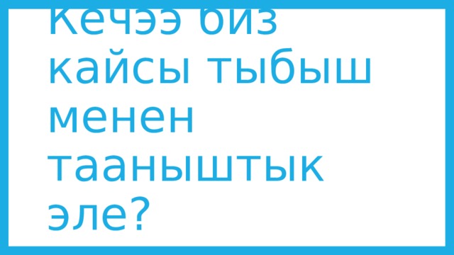 Кечээ биз кайсы тыбыш менен тааныштык эле? 
