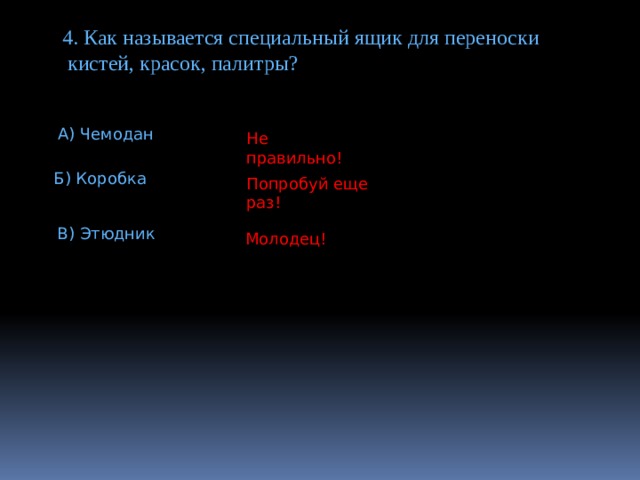 4. Как называется специальный ящик для переноски  кистей, красок, палитры? А) Чемодан Не правильно! Б) Коробка Попробуй  еще  раз! В) Этюдник Молодец! 