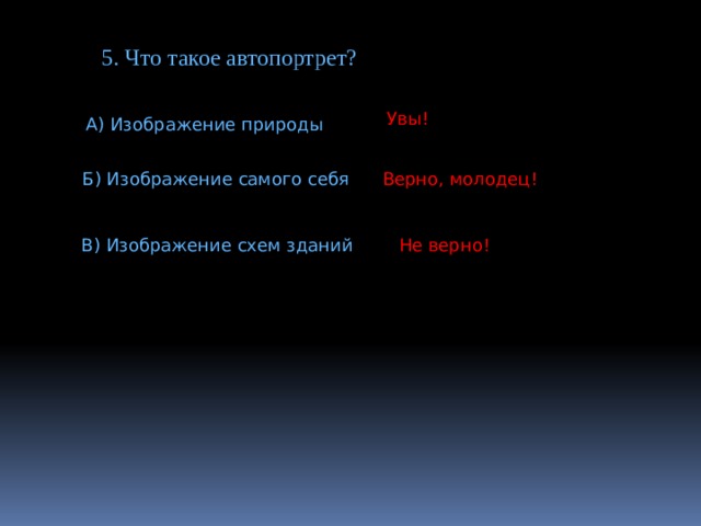 5. Что такое автопортрет? Увы! А) Изображение природы Б) Изображение самого себя Верно, молодец! В) Изображение схем зданий Не верно! 