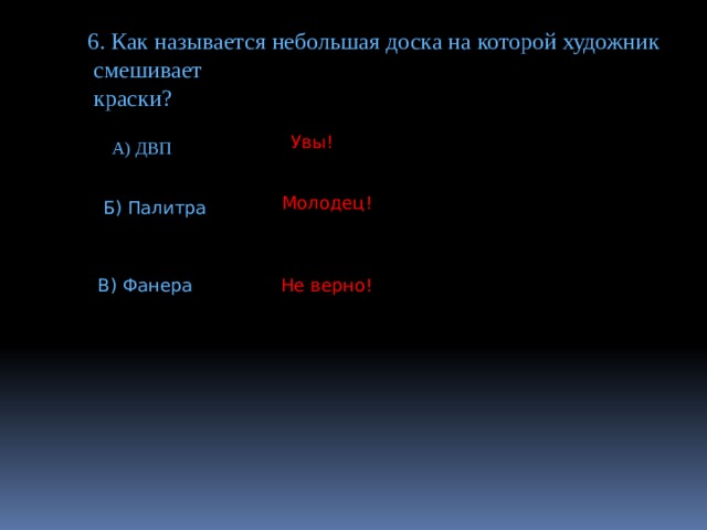 6. Как называется небольшая доска на которой художник  смешивает  краски? Увы! А) ДВП Молодец! Б) Палитра В) Фанера Не верно! 