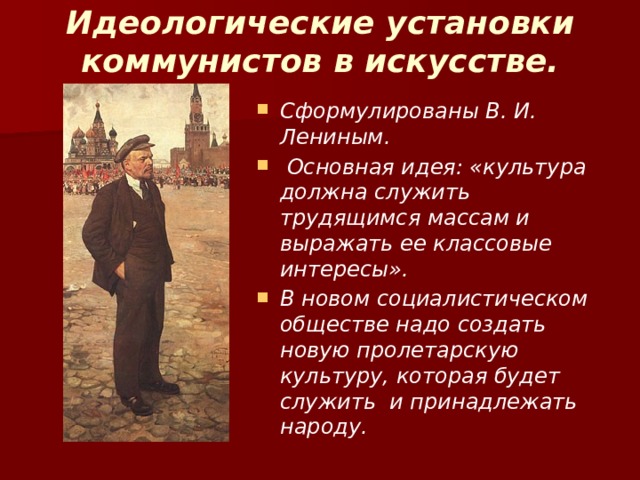 Идеологические установки коммунистов в искусстве.   Сформулированы В. И. Лениным.  Основная идея: «культура должна служить трудящимся массам и выражать ее классовые интересы». В новом социалистическом обществе надо создать новую пролетарскую культуру, которая будет служить и принадлежать народу. 