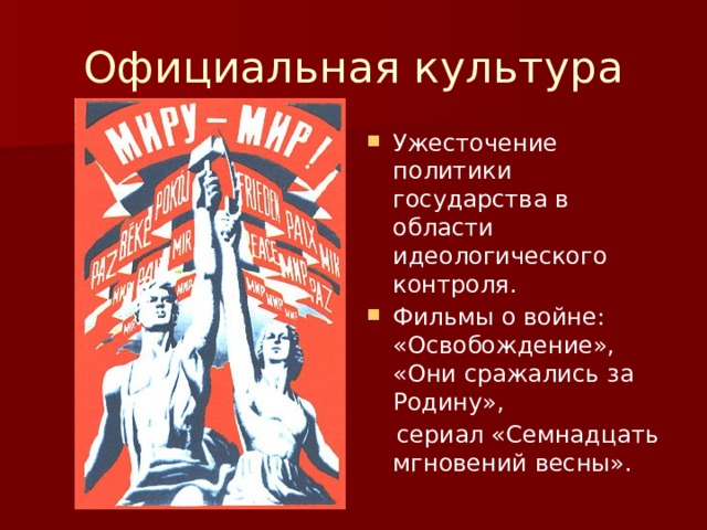 Официальная культура Ужесточение политики государства в области идеологического контроля. Фильмы о войне: «Освобождение», «Они сражались за Родину»,  сериал «Семнадцать мгновений весны». 