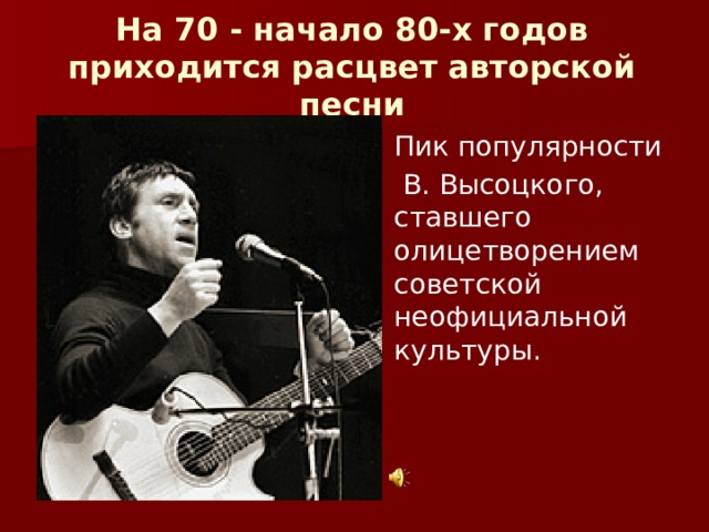 На 70 - начало 80-х годов приходится расцвет авторской песни  Пик популярности  В. Высоцкого, ставшего олицетворением советской неофициальной культуры. 