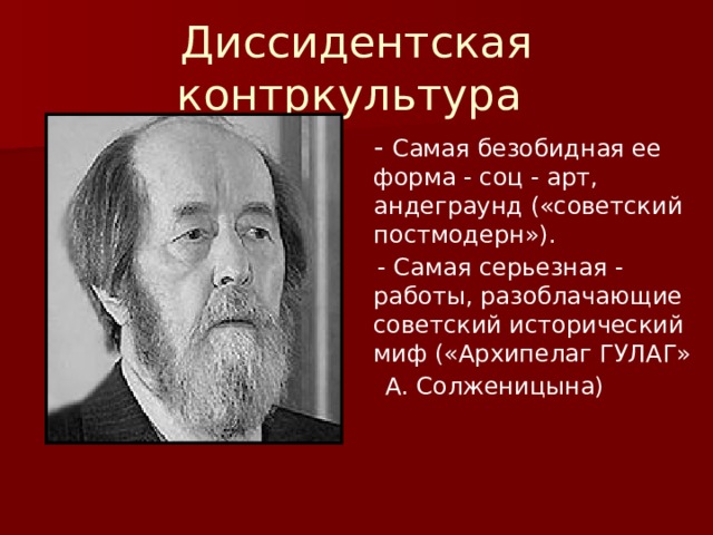 Диссидентская контркультура   - Самая безобидная ее форма - соц - арт, андеграунд («советский постмодерн»).  - Самая серьезная - работы, разоблачающие советский исторический миф («Архипелаг ГУЛАГ»  А. Солженицына) 
