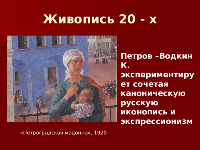 Живопись 20 - х  Петров –Водкин К. экспериментирует сочетая каноническую русскую иконопись и экспрессионизм «Петроградская мадонна», 1920 
