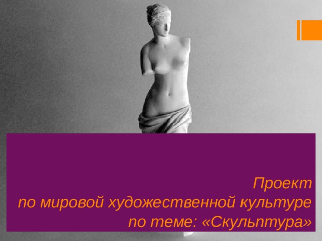 Проект  по мировой художественной культуре  по теме: «Скульптура» 