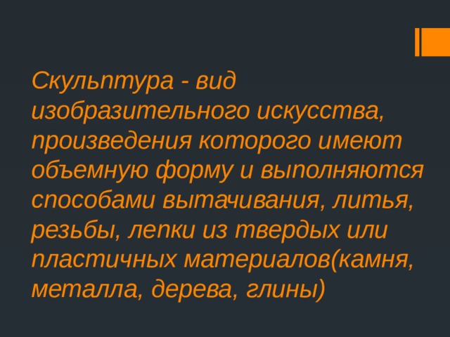 Скульптура - вид изобразительного искусства, произведения которого имеют объемную форму и выполняются способами вытачивания, литья, резьбы, лепки из твердых или пластичных материалов(камня, металла, дерева, глины)   