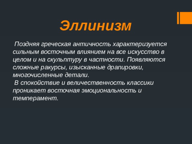 Эллинизм  Поздняя греческая античность характеризуется сильным восточным влиянием на все искусство в целом и на скульптуру в частности. Появляются сложные ракурсы, изысканные драпировки, многочисленные детали.  В спокойствие и величественность классики проникает восточная эмоциональность и темперамент. 