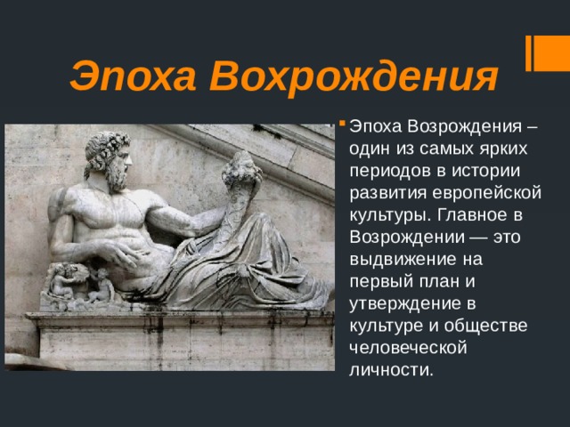 Эпоха Вохрождения Эпоха Возрождения – один из самых ярких периодов в истории развития европейской культуры. Главное в Возрождении — это выдвижение на первый план и утверждение в культуре и обществе человеческой личности. 