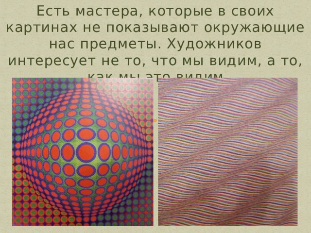 Есть мастера, которые в своих картинах не показывают окружающие нас предметы. Художников интересует не то, что мы видим, а то, как мы это видим 