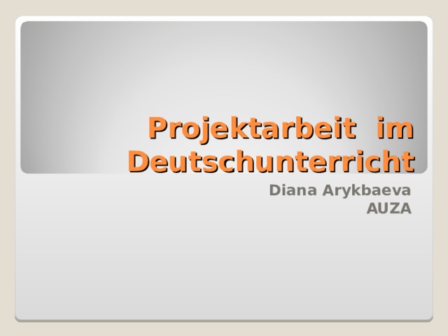 Projekt arbeit im D eutschunterricht Diana Arykbaeva AUZA 