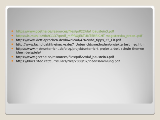 https://www.goethe.de/resources/files/pdf22/daf_baustein3.pdf https://is.muni.cz/th/91137/pedf_m/PROJEKTUNTERRICHT-magisterska_prace-.pdf https://www.klett-sprachen.de/download/4762/vhs_tipps_35_EB.pdf http://www.fachdidaktik-einecke.de/7_Unterrichtsmethoden/projektarbeit_neu.htm https://www.meinunterricht.de/blog/projektunterricht-projektarbeit-schule-themen-ideen-beispiele/ https://www.goethe.de/resources/files/pdf22/daf_baustein3.pdf https://blocs.xtec.cat/curriculars/files/2008/02/Ideensammlung.pdf  