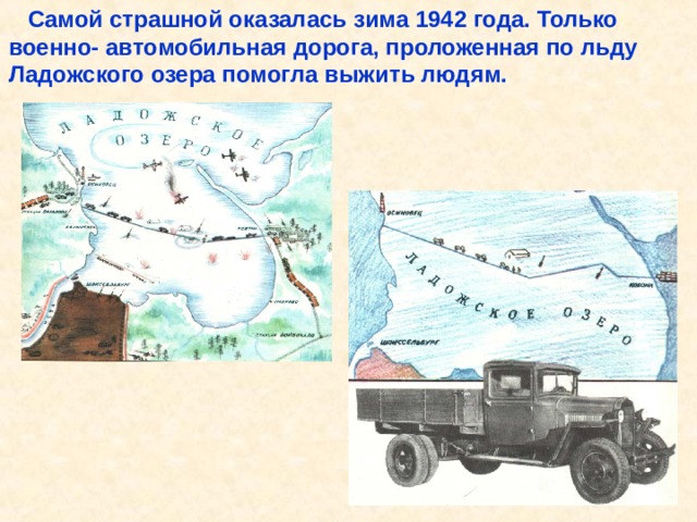  Самой страшной оказалась зима 1942 года. Только военно- автомобильная дорога, проложенная по льду Ладожского озера помогла выжить людям. Самой страшной оказалась зима 1942 года. Только военно- автомобильная дорога, проложенная по льду Ладожского озера помогла выжить людям. 