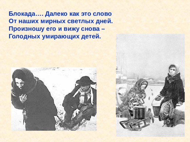 Блокада…. Далеко как это слово От наших мирных светлых дней. Произношу его и вижу снова – Голодных умирающих детей. Блокада…. Далеко как это слово От наших мирных светлых дней. Произношу его и вижу снова – Голодных умирающих детей. 