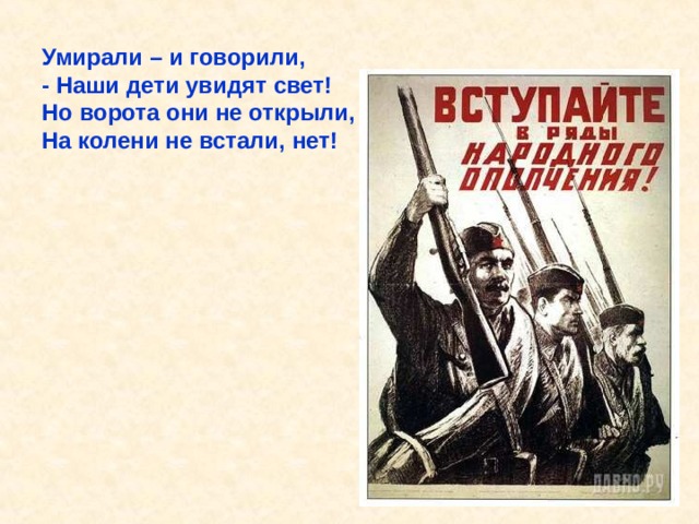 Умирали – и говорили, - Наши дети увидят свет! Но ворота они не открыли, На колени не встали, нет! Умирали – и говорили, - Наши дети увидят свет! Но ворота они не открыли, На колени не встали, нет! 