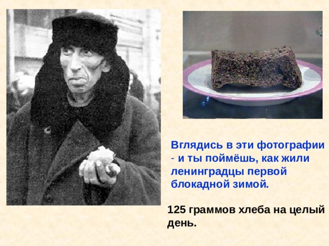 Вглядись в эти фотографии  и ты поймёшь, как жили ленинградцы первой блокадной зимой. 125 граммов хлеба на целый день. Вглядись в эти фотографии и ты поймёшь, как жили ленинградцы первой блока- дной зимой. 125 граммов хлеба на целый день. 