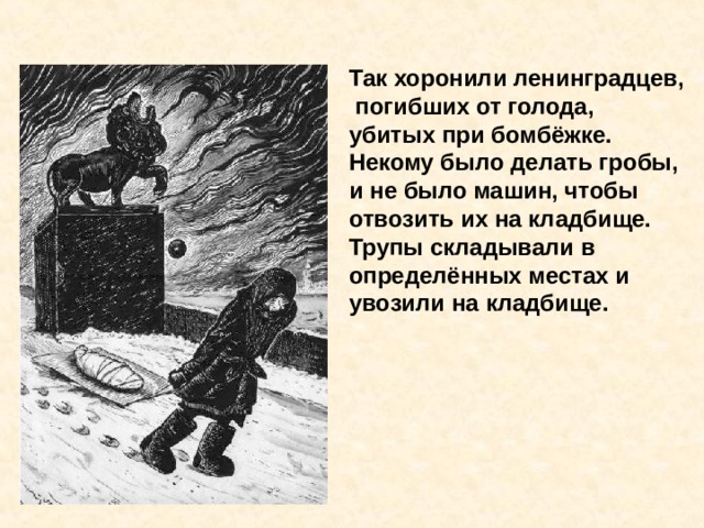 Так хоронили ленинградцев,  погибших от голода, убитых при бомбёжке. Некому было делать гробы, и не было машин, чтобы отвозить их на кладбище. Трупы складывали в определённых местах и увозили на  кладбище.  Так хоронили ленинград - цев, погибших от голода, убитых при бомбёжке. Некому было делать гробы, и не было машин, чтобы отвозить их на кладбище. Трупы складывали в опреде- лённых местах и увозили на кладбище. 