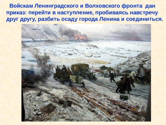  Войскам Ленинградского и Волховского фронта дан приказ: перейти в наступление, пробиваясь навстречу друг другу, разбить осаду города Ленина и соединиться. Войскам Ленинградского и Волховского фронта дан приказ: перейти в наступление, пробиваясь навстречу друг другу, разбить осаду города Ленина и соединиться. 
