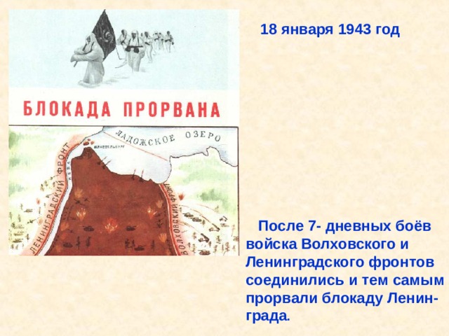 18 января 1943 год  После 7- дневных боёв войска Волховского и Ленинградского фронтов соединились и тем самым прорвали блокаду Ленин- града . После 7- дневных боёв войска Волховского и Ленинградского фронтов соединились и тем самым прорвали блокаду Ленин- града. 18 января 1943 год. 