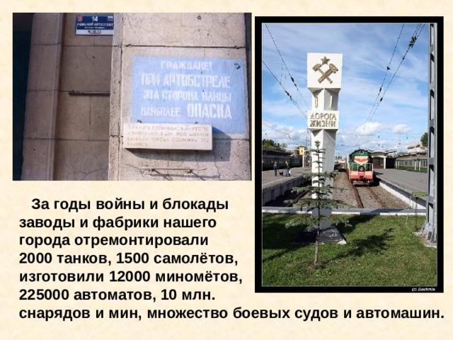  За годы войны и блокады заводы и фабрики нашего города отремонтировали 2000 танков, 1500 самолётов, изготовили 12000 миномётов, 225000 автоматов, 10 млн. снарядов и мин, множество боевых судов и автомашин. За годы войны и блокады заводы и фабрики нашего города отремонтировали 2000 танков, 1500 самолётов, изготовили 12000 миномётов, 225000 автоматов, 10 млн. снарядов и мин, множество боевых судов и автомашин. 