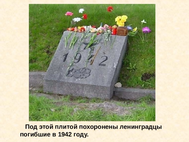  Под этой плитой похоронены ленинградцы  погибшие в 1942 году. Под этой плитой похоронены ленинградцы погибшие в 1942 году. 