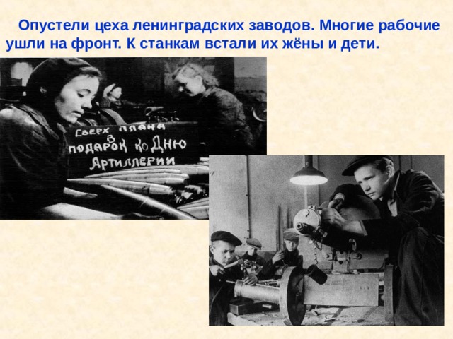  Опустели цеха ленинградских заводов. Многие рабочие ушли на фронт. К станкам встали их жёны и дети. Опустели цеха ленинградских заводов. Многие рабочие ушли на фронт. К станкам встали их жёны и дети. 