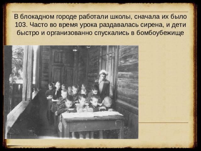 В блокадном городе работали школы, сначала их было 103. Часто во время урока раздавалась сирена, и дети быстро и организованно спускались в бомбоубежище  