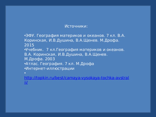 Источники: ЭФУ. География материков и океанов. 7 кл. В.А. Коринская, И.В.Душина, В.А.Щенев. М.Дрофа. 2015 Учебник. 7 кл.География материков и океанов. В.А. Коринская, И.В.Душина, В.А.Щенев. М.Дрофа. 2003 Атлас. География. 7 кл. М.Дрофа Интернет-иллюстрации  http://topkin.ru/best/camaya-vysokaya-tochka-avstralii/  