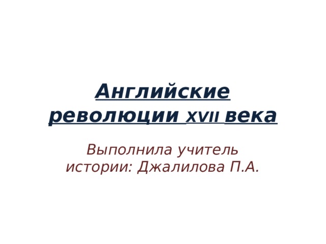 Английские революции XVII века Выполнила учитель истории: Джалилова П.А. 