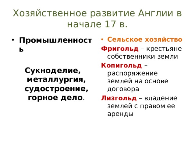 Хозяйственное развитие Англии в начале 17 в. Промышленность Сельское хозяйство Фригольд – крестьяне собственники земли Сукноделие, металлургия, судостроение, горное дело . Копигольд – распоряжение землей на основе договора Лизгольд – владение землей с правом ее аренды 