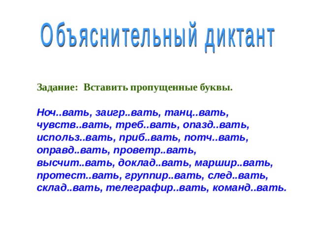 Задание: Вставить пропущенные буквы.  Ноч..вать, заигр..вать, танц..вать, чувств..вать, треб..вать, опазд..вать, использ..вать, приб..вать, потч..вать, оправд..вать, проветр..вать, высчит..вать, доклад..вать, маршир..вать, протест..вать, группир..вать, след..вать, склад..вать, телеграфир..вать, команд..вать.  