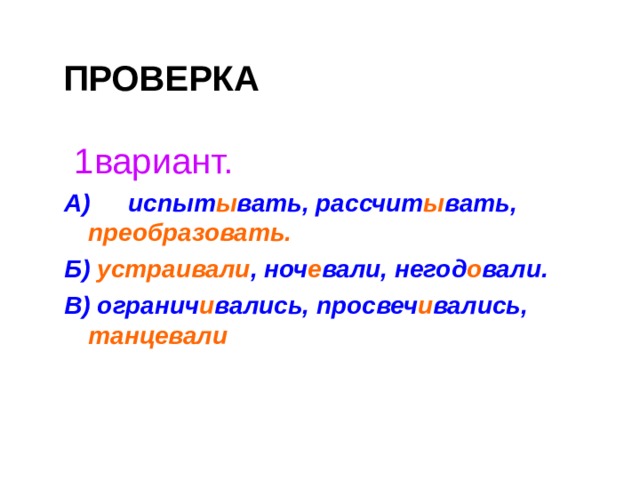 ПРОВЕРКА  1вариант. А)  испыт ы вать, рассчит ы вать,  преобразовать.  Б)  устраивали , ноч е вали, негод о вали. В) огранич и вались,  просвеч и вались,  танцевали   