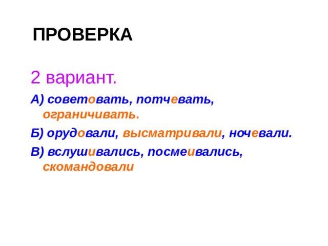 ПРОВЕРКА 2 вариант. А) совет о вать, потч е вать,  ограничивать. Б) оруд о вали,  высматривали , ноч е вали. В) вслуш и вались, посме и вались,  скомандовали  