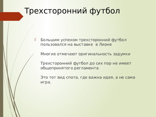 Трехсторонний футбол Большим успехом трехсторонний футбол пользовался на выставке в Лионе   Многие отмечают оригинальность задумки   Трехсторонний футбол до сих пор не имеет общепринятого регламента   Это тот вид спота, где важна идея, а не сама игра. 