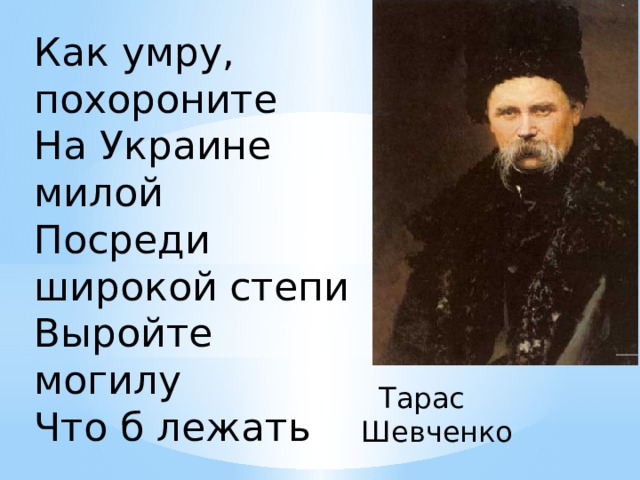 Как умру, похороните На Украине милой Посреди широкой степи Выройте могилу Что б лежать  Тарас Шевченко 
