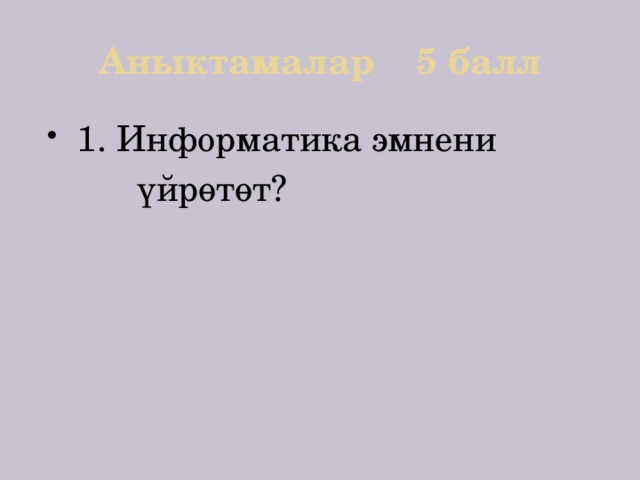 Аныктамалар 5 балл 1. Информатика эмнени  үйрөтөт? 