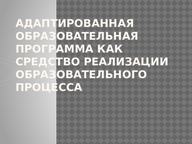 Адаптированная образовательная программа как средство реализации образовательного процесса 