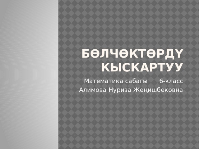  Бөлчөктөрдү кыскартуу Математика сабагы 6-класс Алимова Нуриза Жеңишбековна 