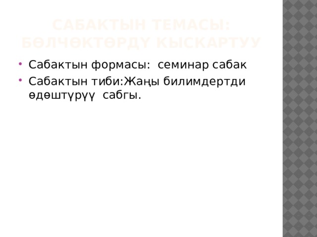 Сабактын темасы: Бөлчөктөрдү кыскартуу Сабактын формасы: семинар сабак Сабактын тиби:Жаңы билимдертди өдөштүрүү сабгы. 