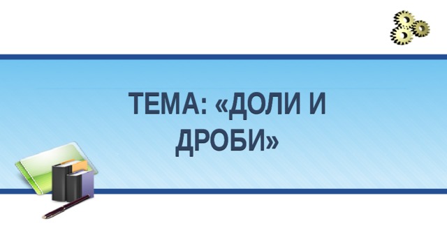 Тема: «Доли и дроби» 