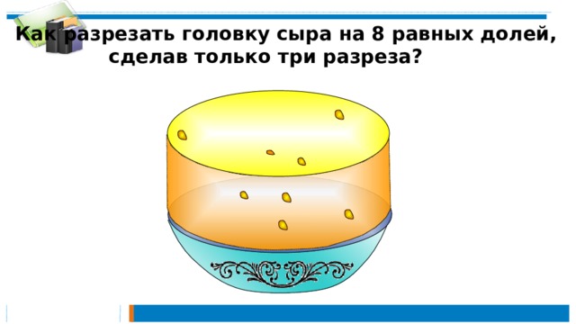 Как разрезать головку сыра на 8 равных долей,  сделав только три разреза? 