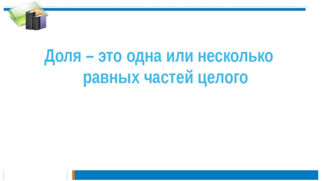 Доля – это одна или несколько равных частей целого 