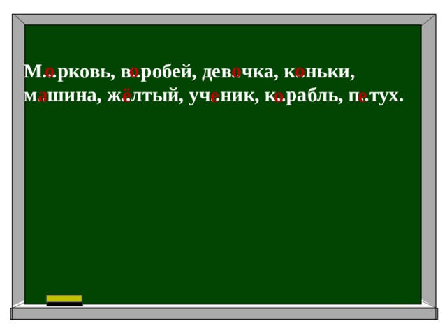о о о о М...рковь, в..робей, дев..чка, к..ньки, м..шина, ж..лтый, уч..ник, к..рабль, п..тух. а ё е о е