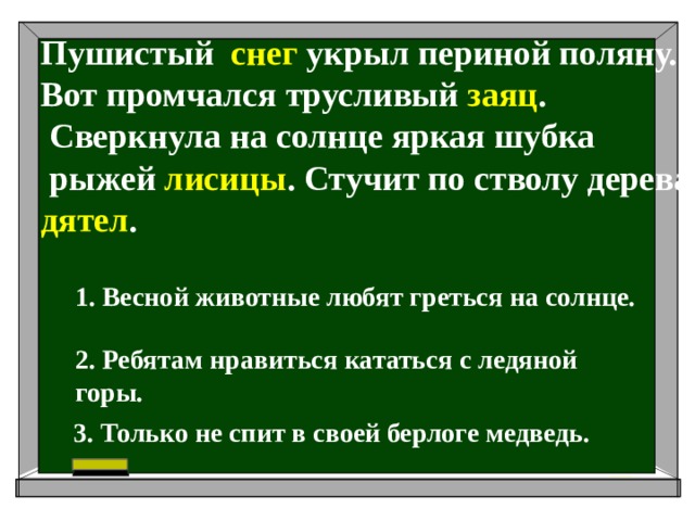 Пушистый снег укрыл периной поляну. Вот промчался трусливый заяц .  Сверкнула на солнце яркая шубка  рыжей лисицы . Стучит по стволу дерева дятел . 1. Весной животные любят греться на солнце. 2. Ребятам нравиться кататься с ледяной горы. 3. Только не спит в своей берлоге медведь.