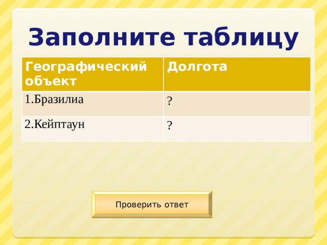 Заполните таблицу Географический объект Долгота 1.Бразилиа ? 2.Кейптаун ? Проверить ответ 